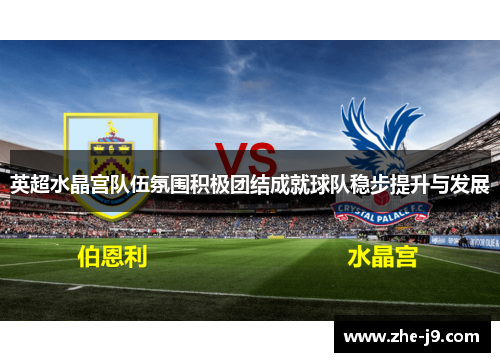 英超水晶宫队伍氛围积极团结成就球队稳步提升与发展