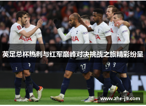 英足总杯热刺与红军巅峰对决挑战之旅精彩纷呈 英足总杯热刺与红军巅峰对决挑战之旅精彩纷呈