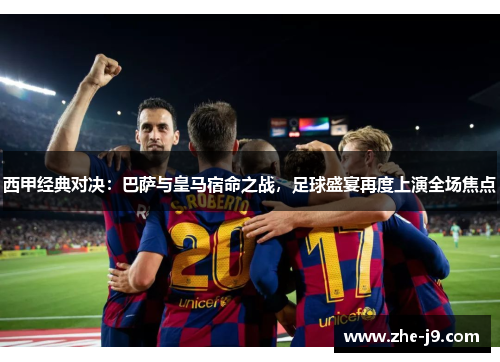 西甲经典对决:巴萨与皇马宿命之战,足球盛宴再度上演全场焦点 西甲经典对决:巴萨与皇马宿命之战,足球盛宴再度上演全场焦点