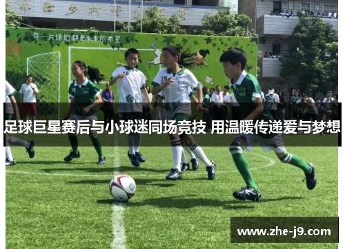 足球巨星赛后与小球迷同场竞技 用温暖传递爱与梦想