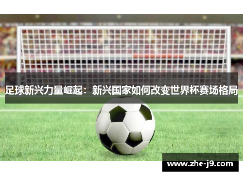 足球新兴力量崛起:新兴国家如何改变世界杯赛场格局 足球新兴力量崛起:新兴国家如何改变世界杯赛场格局