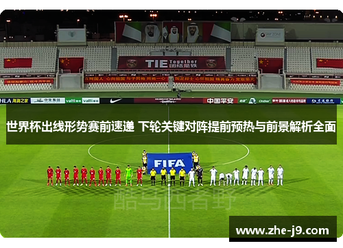 世界杯出线形势赛前速递 下轮关键对阵提前预热与前景解析全面