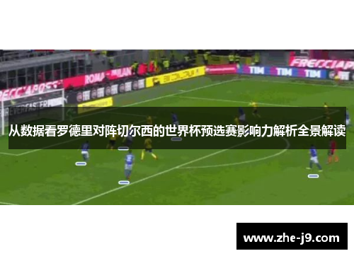 从数据看罗德里对阵切尔西的世界杯预选赛影响力解析全景解读