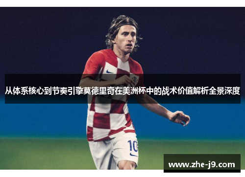 从体系核心到节奏引擎莫德里奇在美洲杯中的战术价值解析全景深度
