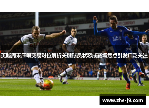 英超周末压哨交易对位解析关键球员状态成赛场焦点引发广泛关注 英超周末压哨交易对位解析关键球员状态成赛场焦点引发广泛关注