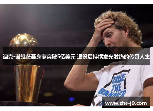 迪克·诺维茨基身家突破5亿美元 退役后持续发光发热的传奇人生