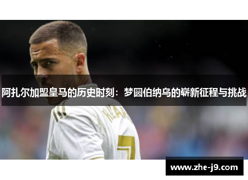 阿扎尔加盟皇马的历史时刻：梦圆伯纳乌的崭新征程与挑战