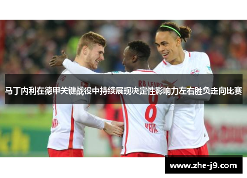 马丁内利在德甲关键战役中持续展现决定性影响力左右胜负走向比赛