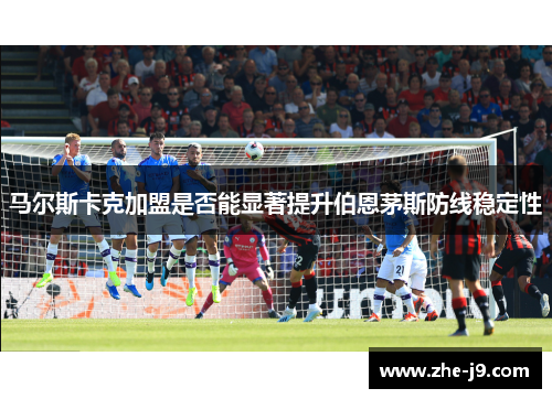 马尔斯卡克加盟是否能显著提升伯恩茅斯防线稳定性