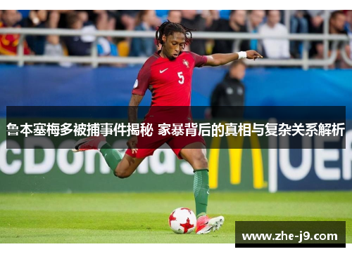 鲁本塞梅多被捕事件揭秘 家暴背后的真相与复杂关系解析