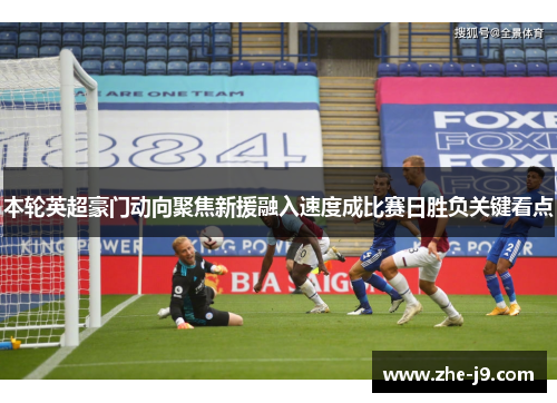 本轮英超豪门动向聚焦新援融入速度成比赛日胜负关键看点